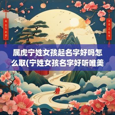 属虎宁姓女孩起名字好吗怎么取(宁姓女孩名字好听唯美)