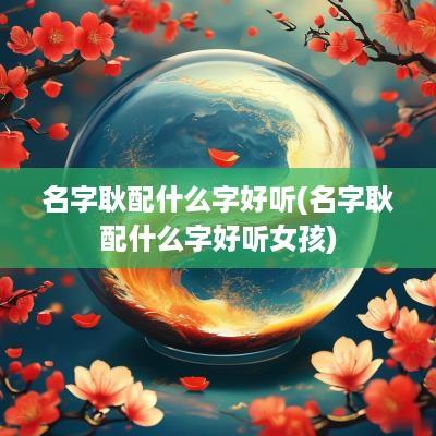 名字耿配什么字好听(名字耿配什么字好听女孩)
