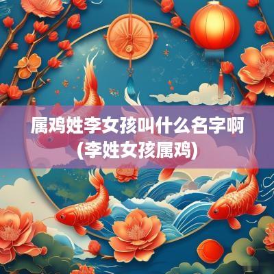 属鸡姓李女孩叫什么名字啊(李姓女孩属鸡)