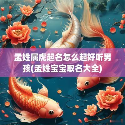 孟姓属虎起名怎么起好听男孩(孟姓宝宝取名大全)