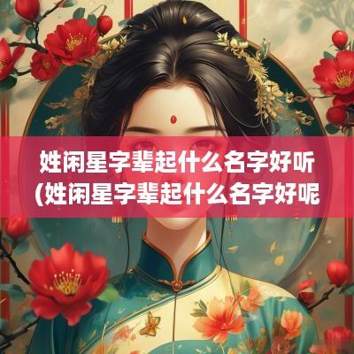 姓闲星字辈起什么名字好听(姓闲星字辈起什么名字好呢)