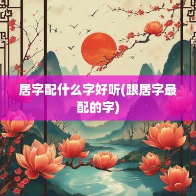 居字配什么字好听(跟居字最配的字)
