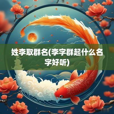 姓李取群名(李字群起什么名字好听)