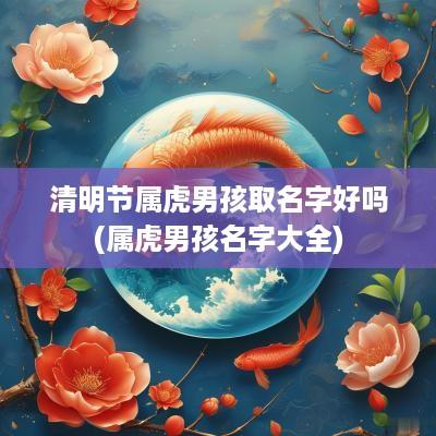 清明节属虎男孩取名字好吗(属虎男孩名字大全)