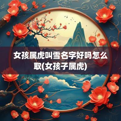 女孩属虎叫雪名字好吗怎么取(女孩子属虎)