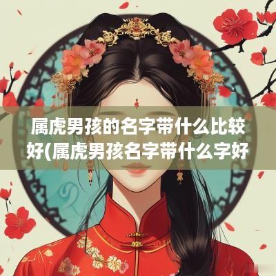属虎男孩的名字带什么比较好(属虎男孩名字带什么字好)