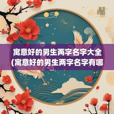 寓意好的男生两字名字大全(寓意好的男生两字名字有哪些)
