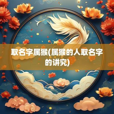 取名字属猴(属猴的人取名字的讲究)