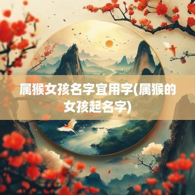 属猴女孩名字宜用字(属猴的女孩起名字)