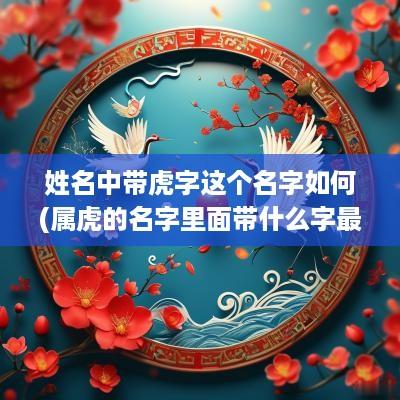 姓名中带虎字这个名字如何(属虎的名字里面带什么字最好)