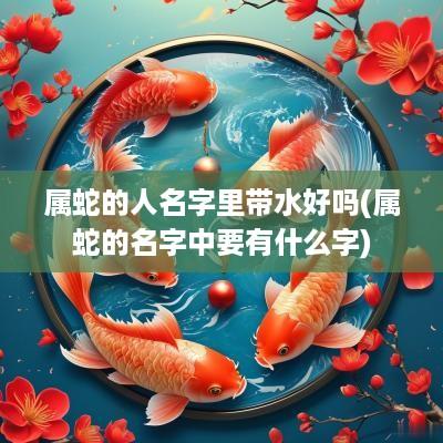 属蛇的人名字里带水好吗(属蛇的名字中要有什么字)