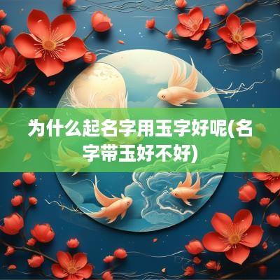 为什么起名字用玉字好呢(名字带玉好不好)