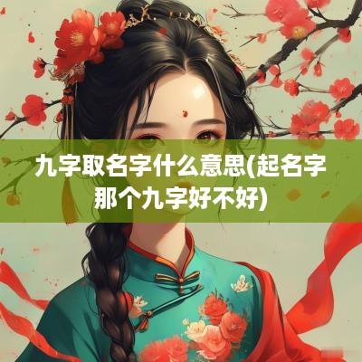 九字取名字什么意思(起名字那个九字好不好)