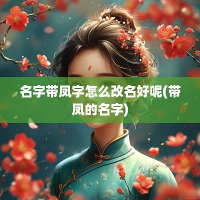 名字带凤字怎么改名好呢(带凤的名字)