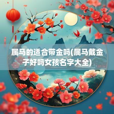 属马的适合带金吗(属马戴金子好吗女孩名字大全)