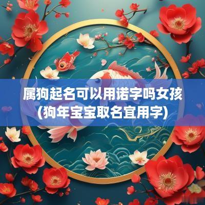 属狗起名可以用诺字吗女孩(狗年宝宝取名宜用字)