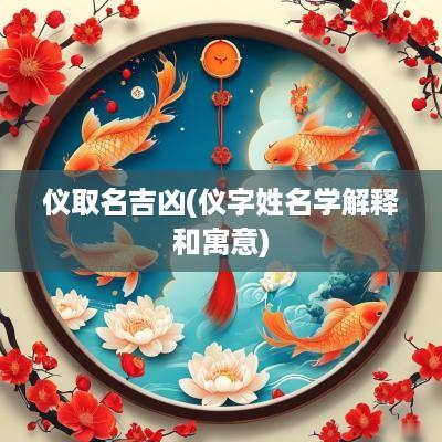 仪取名吉凶(仪字姓名学解释和寓意)