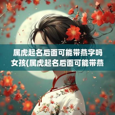 属虎起名后面可能带燕字吗女孩(属虎起名后面可能带燕字吗)