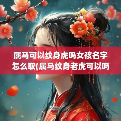 属马可以纹身虎吗女孩名字怎么取(属马纹身老虎可以吗)