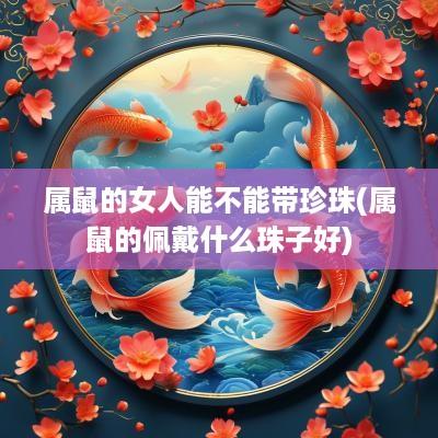 属鼠的女人能不能带珍珠(属鼠的佩戴什么珠子好)