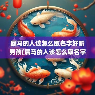 属马的人该怎么取名字好听男孩(属马的人该怎么取名字好听点)