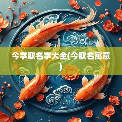 今字取名字大全(今取名寓意)