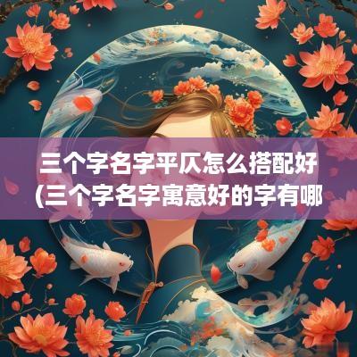 三个字名字平仄怎么搭配好(三个字名字寓意好的字有哪些)