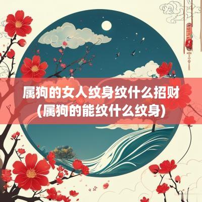 属狗的女人纹身纹什么招财(属狗的能纹什么纹身)