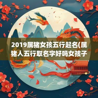 2019属猪女孩五行起名(属猪人五行取名字好吗女孩子)