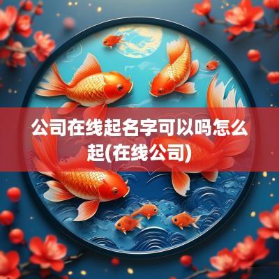 公司在线起名字可以吗怎么起(在线公司)