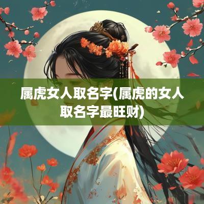 属虎女人取名字(属虎的女人取名字最旺财)
