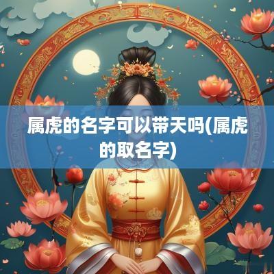 属虎的名字可以带天吗(属虎的取名字)