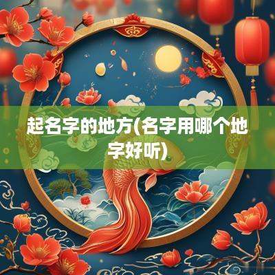 起名字的地方(名字用哪个地字好听)