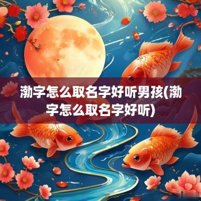 渤字怎么取名字好听男孩(渤字怎么取名字好听)