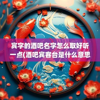 宾字的酒吧名字怎么取好听一点(酒吧宾客台是什么意思)