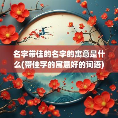名字带佳的名字的寓意是什么(带佳字的寓意好的词语)