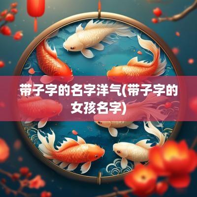 带子字的名字洋气(带子字的女孩名字)