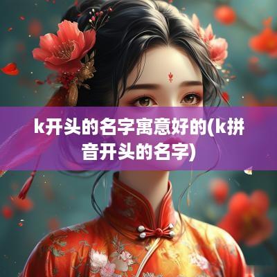 k开头的名字寓意好的(k拼音开头的名字)