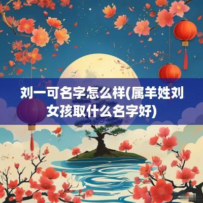刘一可名字怎么样(属羊姓刘女孩取什么名字好)