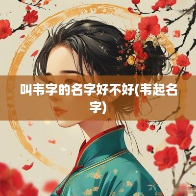 叫韦字的名字好不好(韦起名字)