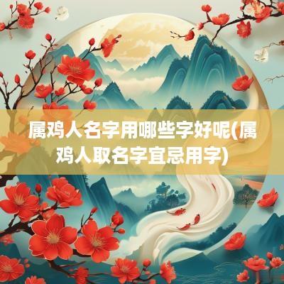 属鸡人名字用哪些字好呢(属鸡人取名字宜忌用字)