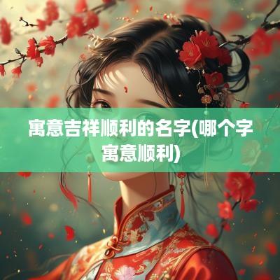 寓意吉祥顺利的名字(哪个字寓意顺利)