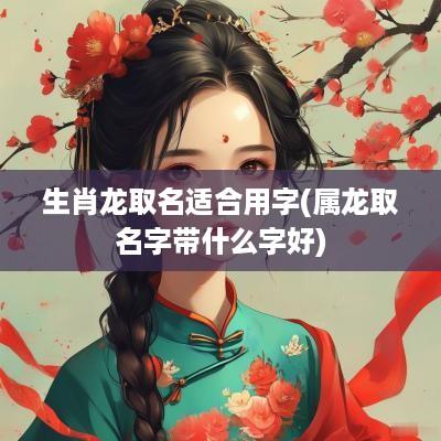 生肖龙取名适合用字(属龙取名字带什么字好)