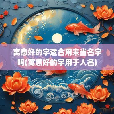 寓意好的字适合用来当名字吗(寓意好的字用于人名)