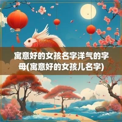 寓意好的女孩名字洋气的字母(寓意好的女孩儿名字)