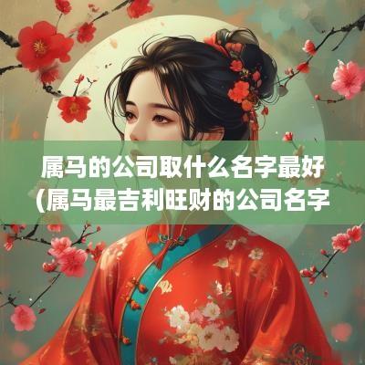 属马的公司取什么名字最好(属马最吉利旺财的公司名字)