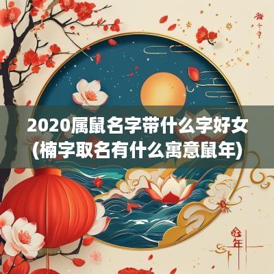 2025属鼠名字带什么字好女(楠字取名有什么寓意蛇年)