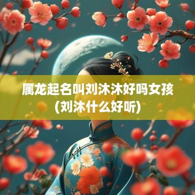 属龙起名叫刘沐沐好吗女孩(刘沐什么好听)