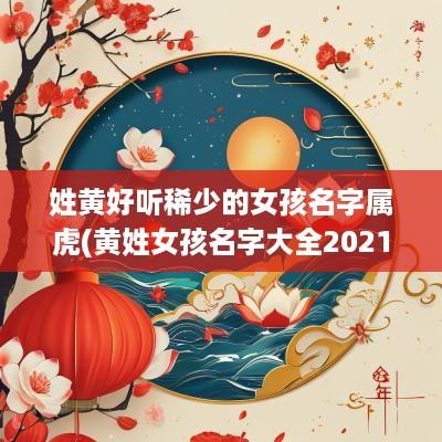 姓黄好听稀少的女孩名字属虎(黄姓女孩名字大全2025年属虎)