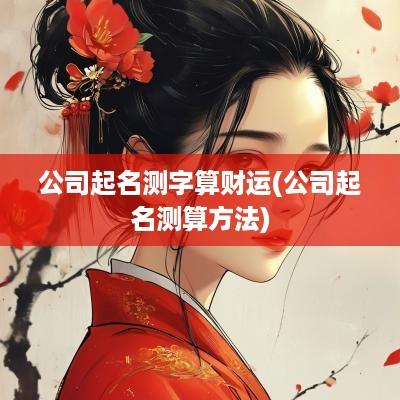 公司起名测字算财运(公司起名测算方法)